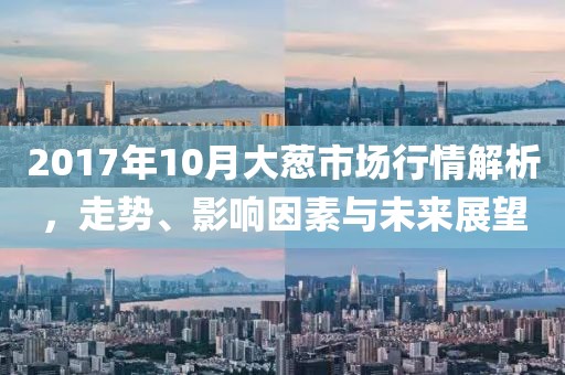 2017年10月大蔥市場(chǎng)行情解析，走勢(shì)、影響因素與未來展望