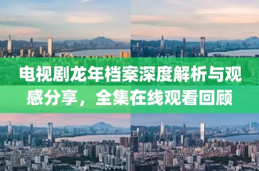 電視劇龍年檔案深度解析與觀感分享，全集在線觀看回顧