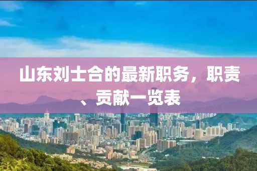 山東劉士合的最新職務(wù)，職責、貢獻一覽表