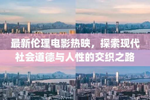 最新倫理電影熱映，探索現(xiàn)代社會道德與人性的交織之路