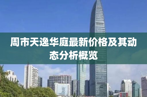 周市天逸華庭最新價格及其動態(tài)分析概覽