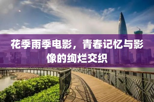 花季雨季電影，青春記憶與影像的絢爛交織