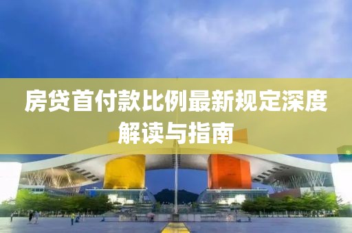 房貸首付款比例最新規(guī)定深度解讀與指南