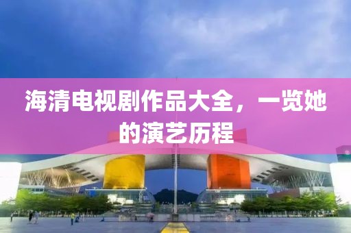 海清電視劇作品大全，一覽她的演藝歷程