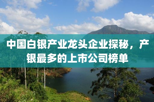 中國白銀產(chǎn)業(yè)龍頭企業(yè)探秘，產(chǎn)銀最多的上市公司榜單