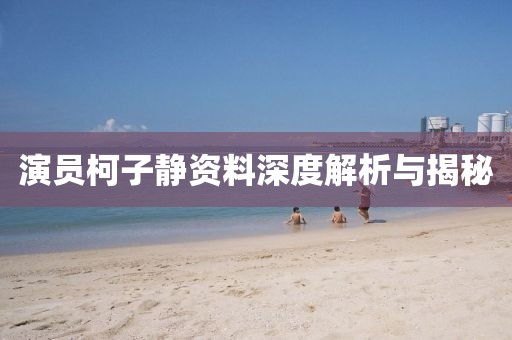 演員柯子靜資料深度解析與揭秘