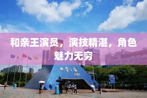 和親王演員，演技精湛，角色魅力無窮