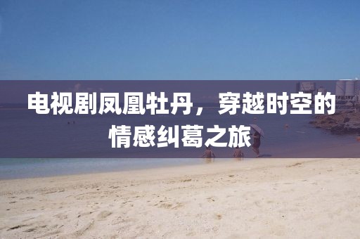 電視劇鳳凰牡丹，穿越時(shí)空的情感糾葛之旅