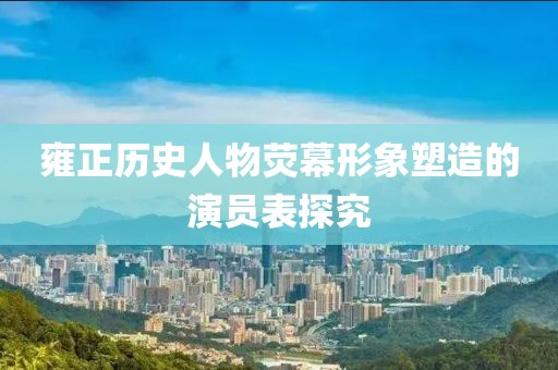 雍正歷史人物熒幕形象塑造的演員表探究