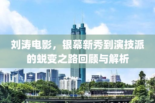 劉濤電影，銀幕新秀到演技派的蛻變之路回顧與解析