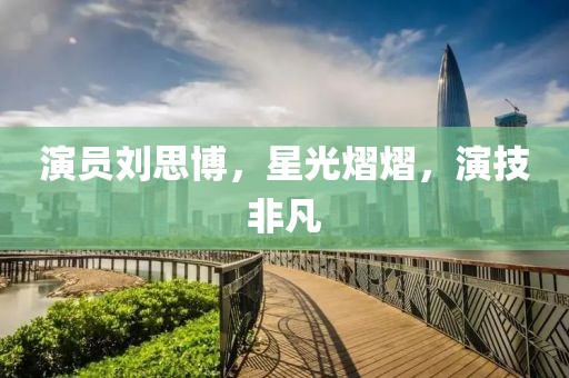 演員劉思博，星光熠熠，演技非凡