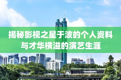 揭秘影視之星于波的個(gè)人資料與才華橫溢的演藝生涯