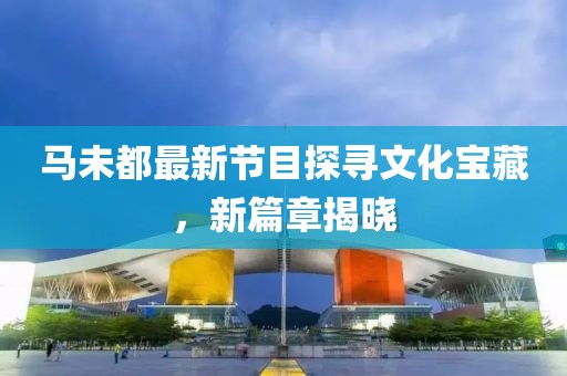 馬未都最新節(jié)目探尋文化寶藏，新篇章揭曉