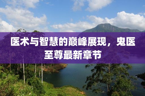 醫(yī)術(shù)與智慧的巔峰展現(xiàn)，鬼醫(yī)至尊最新章節(jié)