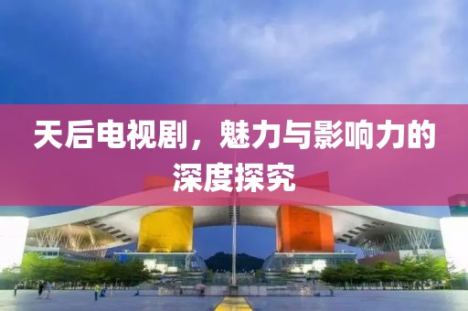 天后電視劇，魅力與影響力的深度探究