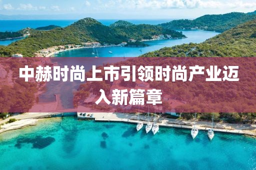 中赫時尚上市引領(lǐng)時尚產(chǎn)業(yè)邁入新篇章
