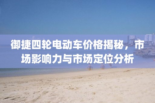 御捷四輪電動(dòng)車價(jià)格揭秘，市場(chǎng)影響力與市場(chǎng)定位分析