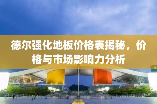 德爾強(qiáng)化地板價(jià)格表揭秘，價(jià)格與市場(chǎng)影響力分析