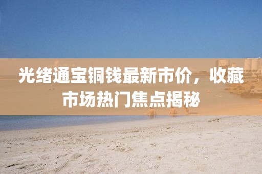 光緒通寶銅錢最新市價(jià)，收藏市場熱門焦點(diǎn)揭秘