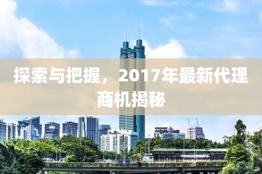 探索與把握，2017年最新代理商機(jī)揭秘