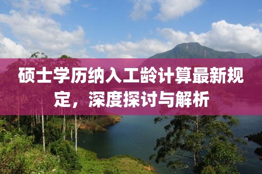 碩士學(xué)歷納入工齡計算最新規(guī)定，深度探討與解析