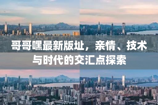 哥哥嘿最新版址，親情、技術(shù)與時(shí)代的交匯點(diǎn)探索