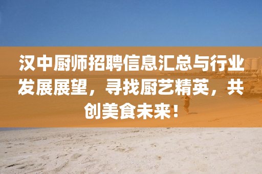 漢中廚師招聘信息匯總與行業(yè)發(fā)展展望，尋找廚藝精英，共創(chuàng)美食未來！