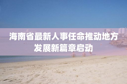 海南省最新人事任命推動地方發(fā)展新篇章啟動