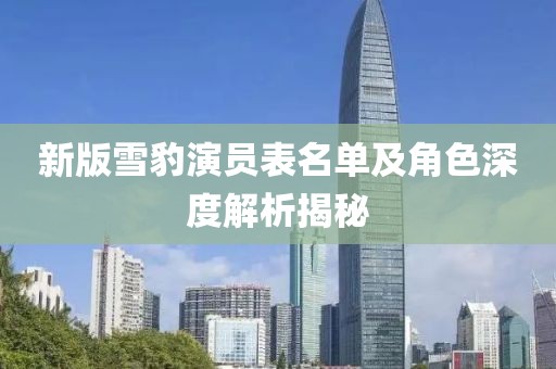 新版雪豹演員表名單及角色深度解析揭秘