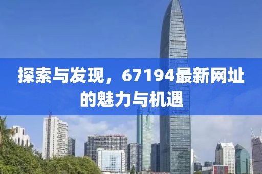 探索與發(fā)現(xiàn)，67194最新網(wǎng)址的魅力與機(jī)遇