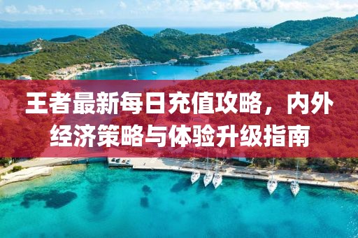 王者最新每日充值攻略，內外經濟策略與體驗升級指南