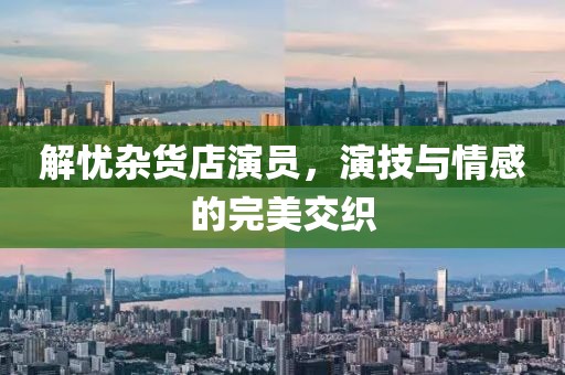 解憂雜貨店演員，演技與情感的完美交織