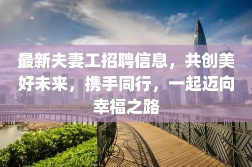 最新夫妻工招聘信息，共創(chuàng)美好未來，攜手同行，一起邁向幸福之路