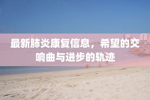 最新肺炎康復(fù)信息，希望的交響曲與進(jìn)步的軌跡