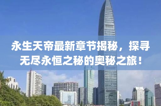 永生天帝最新章節(jié)揭秘，探尋無(wú)盡永恒之秘的奧秘之旅！
