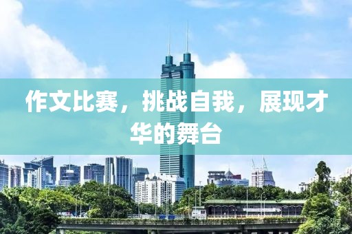 作文比賽，挑戰(zhàn)自我，展現(xiàn)才華的舞臺