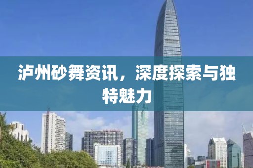 瀘州砂舞資訊，深度探索與獨(dú)特魅力