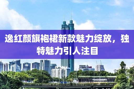 逸紅顏旗袍裙新款魅力綻放，獨(dú)特魅力引人注目