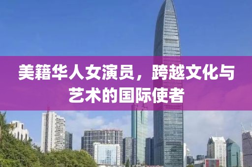 美籍華人女演員，跨越文化與藝術(shù)的國際使者
