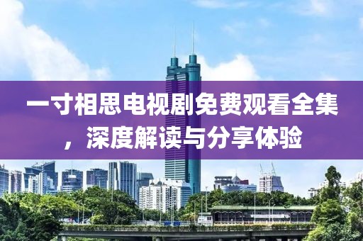 一寸相思電視劇免費觀看全集，深度解讀與分享體驗