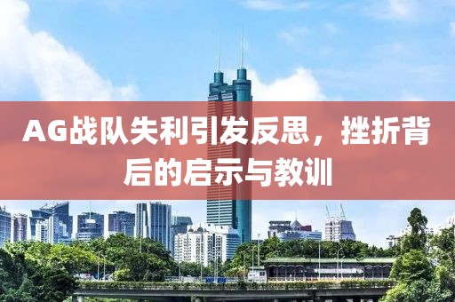 AG戰(zhàn)隊(duì)失利引發(fā)反思，挫折背后的啟示與教訓(xùn)