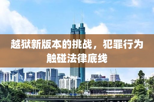 越獄新版本的挑戰(zhàn)，犯罪行為觸碰法律底線