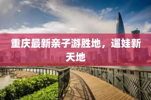 重慶最新親子游勝地，遛娃新天地