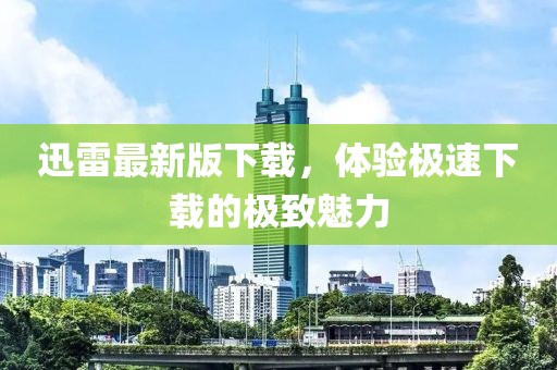迅雷最新版下載，體驗極速下載的極致魅力