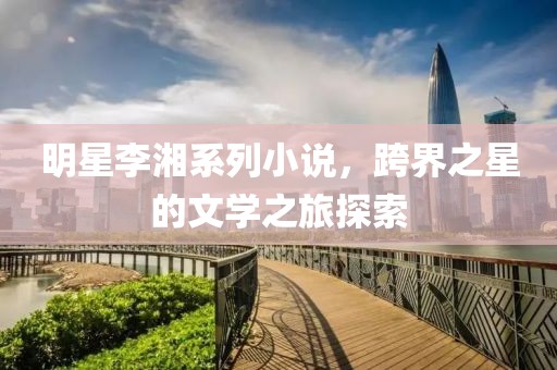 明星李湘系列小說，跨界之星的文學(xué)之旅探索