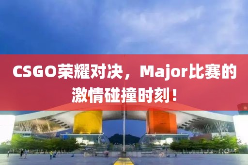 CSGO榮耀對(duì)決，Major比賽的激情碰撞時(shí)刻！