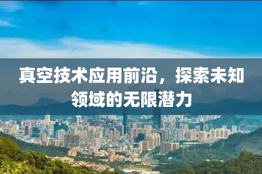 真空技術(shù)應(yīng)用前沿，探索未知領(lǐng)域的無(wú)限潛力