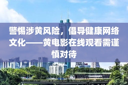 警惕涉黃風(fēng)險(xiǎn)，倡導(dǎo)健康網(wǎng)絡(luò)文化——黃電影在線觀看需謹(jǐn)慎對(duì)待