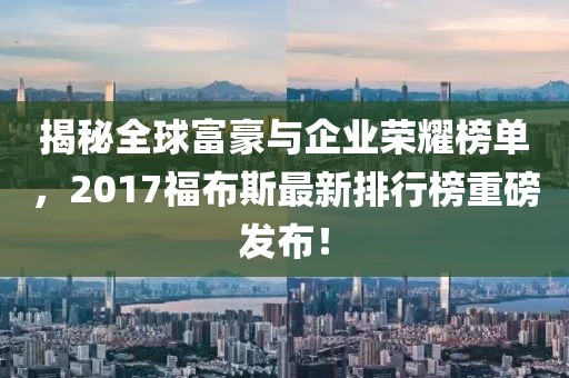 揭秘全球富豪與企業(yè)榮耀榜單，2017福布斯最新排行榜重磅發(fā)布！