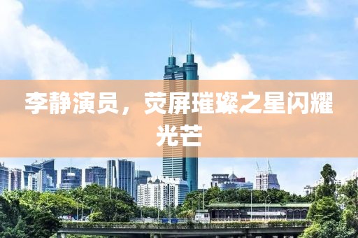 李靜演員，熒屏璀璨之星閃耀光芒